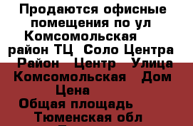 Продаются офисные помещения по ул. Комсомольская, 49, район ТЦ «Соло-Центра» › Район ­ Центр › Улица ­ Комсомольская › Дом ­ 49 › Цена ­ 2 500 000 › Общая площадь ­ 50 - Тюменская обл., Тюмень г. Недвижимость » Помещения продажа   . Тюменская обл.,Тюмень г.